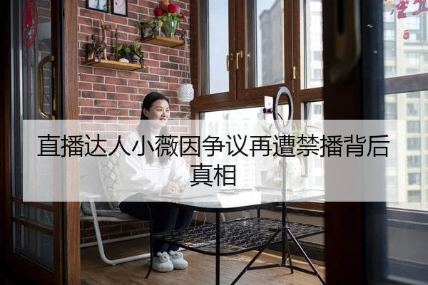 直播达人小薇因争议再遭禁播背后真相